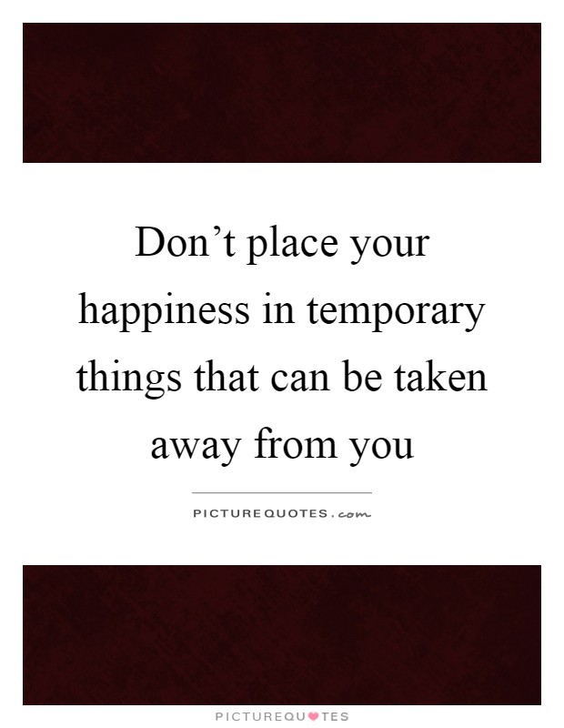 Don't place your happiness in temporary things that can be taken away from you Picture Quote #1
