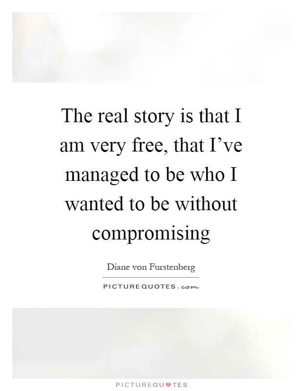 The real story is that I am very free, that I've managed to be who I wanted to be without compromising Picture Quote #1