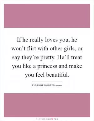 If he really loves you, he won’t flirt with other girls, or say they’re pretty. He’ll treat you like a princess and make you feel beautiful Picture Quote #1