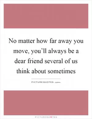 No matter how far away you move, you’ll always be a dear friend several of us think about sometimes Picture Quote #1