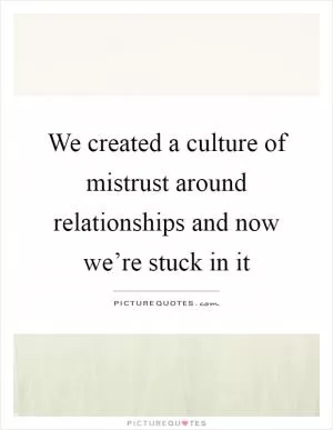 We created a culture of mistrust around relationships and now we’re stuck in it Picture Quote #1