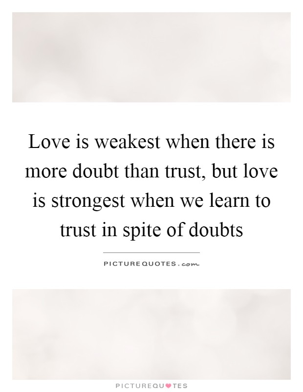 Love is weakest when there is more doubt than trust, but love is strongest when we learn to trust in spite of doubts Picture Quote #1