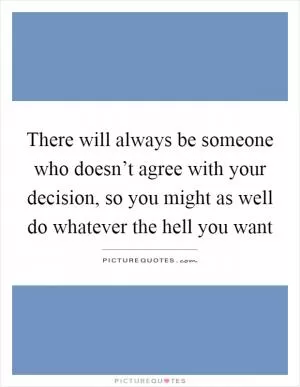 There will always be someone who doesn’t agree with your decision, so you might as well do whatever the hell you want Picture Quote #1