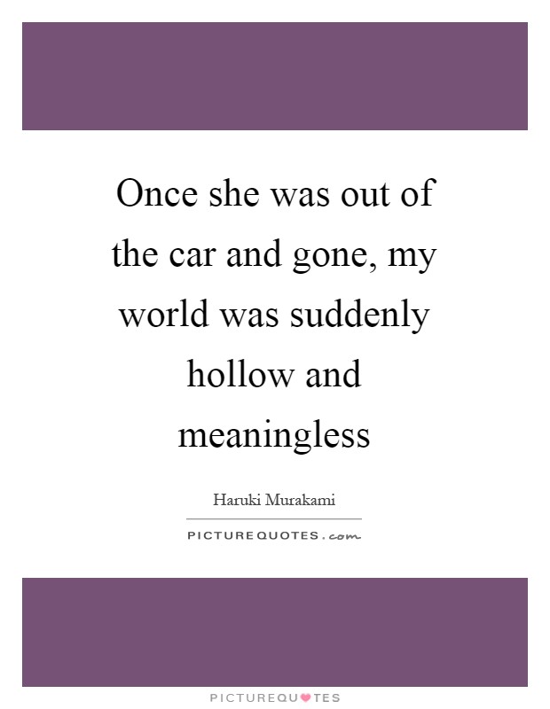 Once she was out of the car and gone, my world was suddenly hollow and meaningless Picture Quote #1