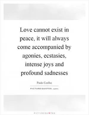 Love cannot exist in peace, it will always come accompanied by agonies, ecstasies, intense joys and profound sadnesses Picture Quote #1