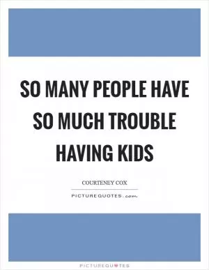 So many people have so much trouble having kids Picture Quote #1