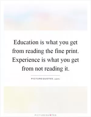 Education is what you get from reading the fine print. Experience is what you get from not reading it Picture Quote #1