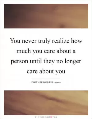 You never truly realize how much you care about a person until they no longer care about you Picture Quote #1
