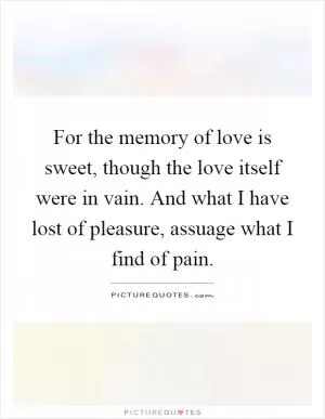 For the memory of love is sweet, though the love itself were in vain. And what I have lost of pleasure, assuage what I find of pain Picture Quote #1