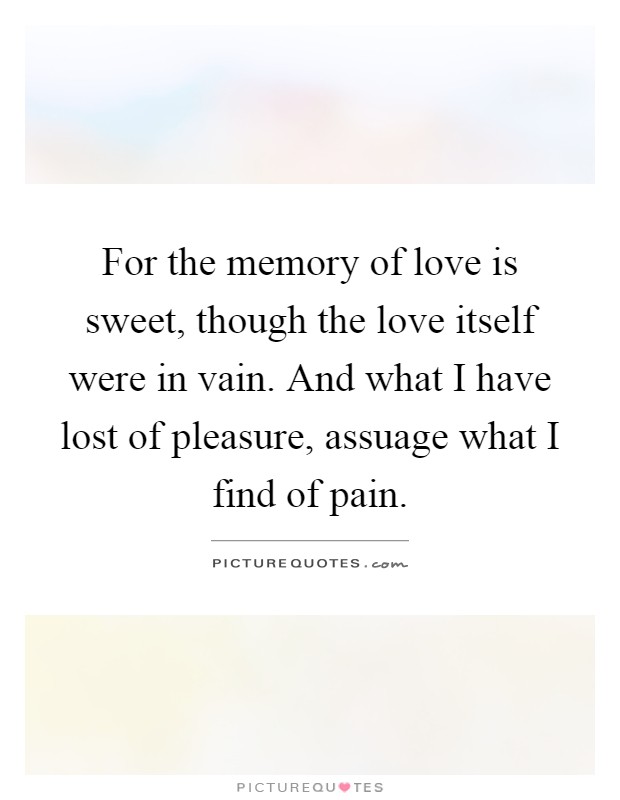 For the memory of love is sweet, though the love itself were in vain. And what I have lost of pleasure, assuage what I find of pain Picture Quote #1