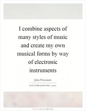 I combine aspects of many styles of music and create my own musical forms by way of electronic instruments Picture Quote #1