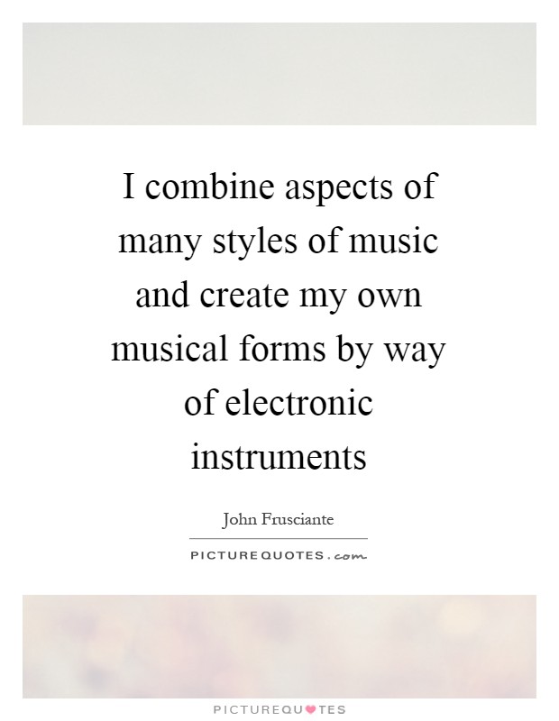 I combine aspects of many styles of music and create my own musical forms by way of electronic instruments Picture Quote #1