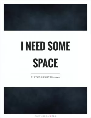 I need some space Picture Quote #1