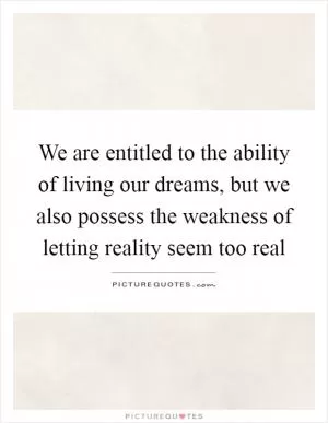 We are entitled to the ability of living our dreams, but we also possess the weakness of letting reality seem too real Picture Quote #1