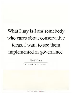 What I say is I am somebody who cares about conservative ideas. I want to see them implemented in governance Picture Quote #1