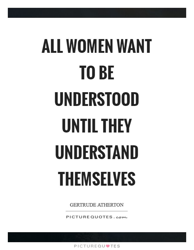 All women want to be understood until they understand themselves ...