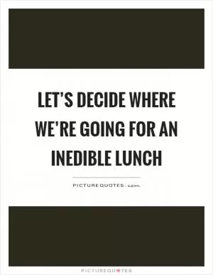 Let’s decide where we’re going for an inedible lunch Picture Quote #1