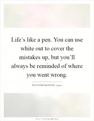 Life’s like a pen. You can use white out to cover the mistakes up, but you’ll always be reminded of where you went wrong Picture Quote #1