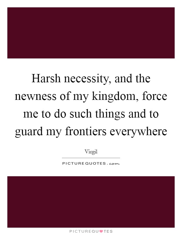 Harsh necessity, and the newness of my kingdom, force me to do such things and to guard my frontiers everywhere Picture Quote #1