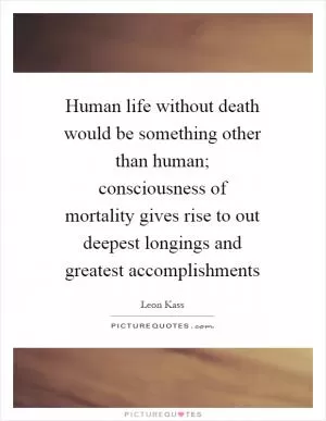 Human life without death would be something other than human; consciousness of mortality gives rise to out deepest longings and greatest accomplishments Picture Quote #1