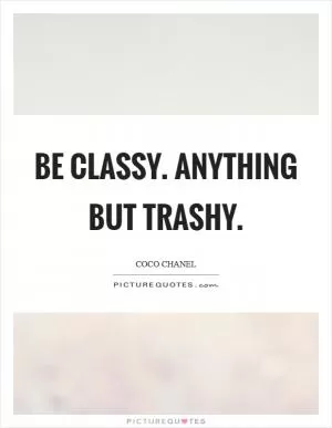 Be classy. Anything but trashy Picture Quote #1
