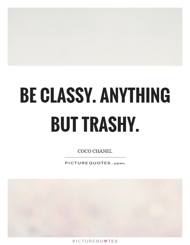 Be classy. Anything but trashy Picture Quote #1