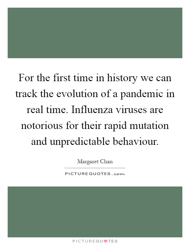 For the first time in history we can track the evolution of a pandemic in real time. Influenza viruses are notorious for their rapid mutation and unpredictable behaviour Picture Quote #1