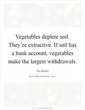 Vegetables deplete soil. They’re extractive. If soil has a bank account, vegetables make the largest withdrawals Picture Quote #1