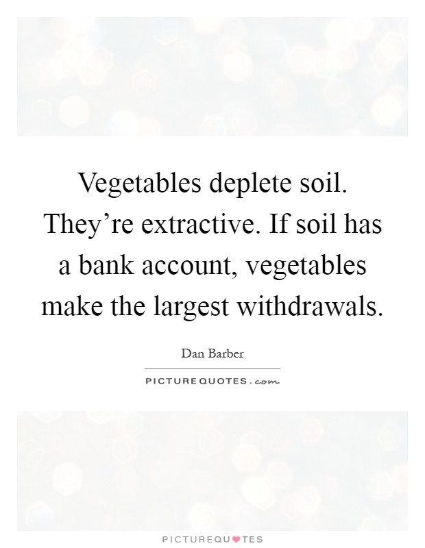 Vegetables deplete soil. They're extractive. If soil has a bank account, vegetables make the largest withdrawals Picture Quote #1