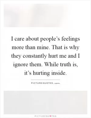 I care about people’s feelings more than mine. That is why they constantly hurt me and I ignore them. While truth is, it’s hurting inside Picture Quote #1