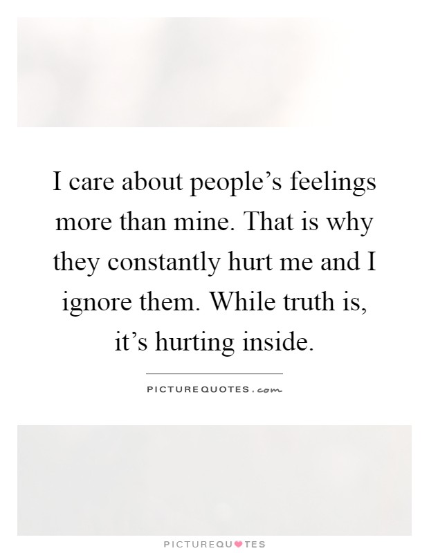 I care about people's feelings more than mine. That is why they constantly hurt me and I ignore them. While truth is, it's hurting inside Picture Quote #1