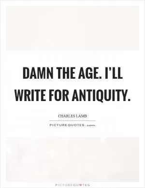 Damn the age. I’ll write for antiquity Picture Quote #1