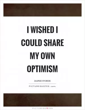 I wished I could share my own optimism Picture Quote #1