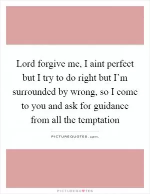 Lord forgive me, I aint perfect but I try to do right but I’m surrounded by wrong, so I come to you and ask for guidance from all the temptation Picture Quote #1