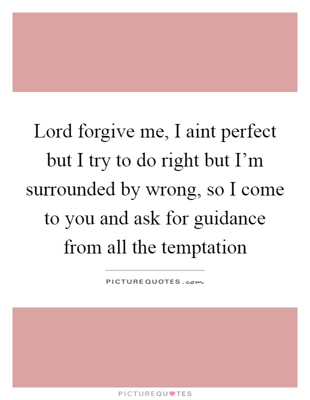 Lord forgive me, I aint perfect but I try to do right but I'm surrounded by wrong, so I come to you and ask for guidance from all the temptation Picture Quote #1