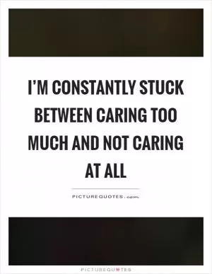I’m constantly stuck between caring too much and not caring at all Picture Quote #1
