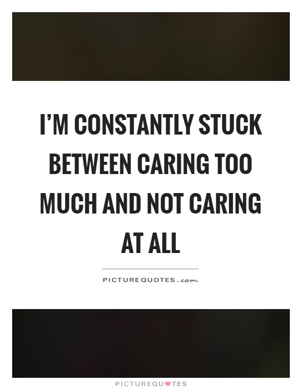 I'm constantly stuck between caring too much and not caring at all Picture Quote #1