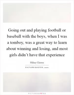 Going out and playing football or baseball with the boys, when I was a tomboy, was a great way to learn about winning and losing, and most girls didn’t have that experience Picture Quote #1