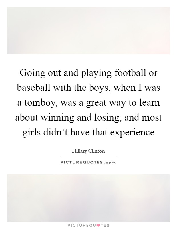 Going out and playing football or baseball with the boys, when I was a tomboy, was a great way to learn about winning and losing, and most girls didn't have that experience Picture Quote #1