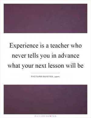 Experience is a teacher who never tells you in advance what your next lesson will be Picture Quote #1