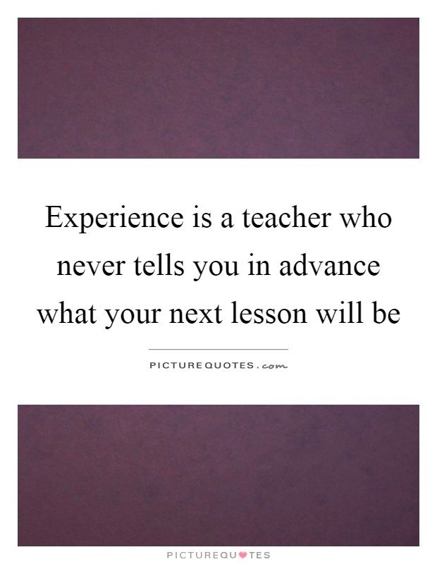 Experience is a teacher who never tells you in advance what your next lesson will be Picture Quote #1