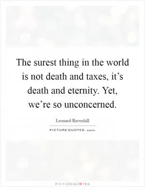 The surest thing in the world is not death and taxes, it’s death and eternity. Yet, we’re so unconcerned Picture Quote #1