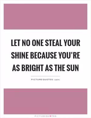 Let no one steal your shine because you’re as bright as the sun Picture Quote #1