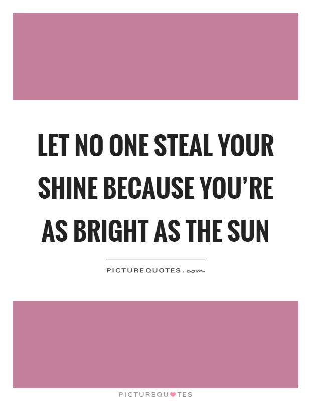 Let no one steal your shine because you're as bright as the sun Picture Quote #1