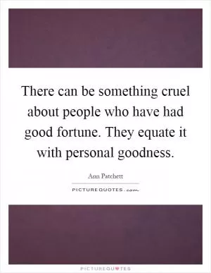 There can be something cruel about people who have had good fortune. They equate it with personal goodness Picture Quote #1