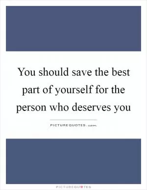 You should save the best part of yourself for the person who deserves you Picture Quote #1