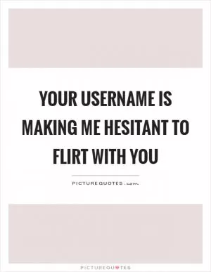 Your username is making me hesitant to flirt with you Picture Quote #1