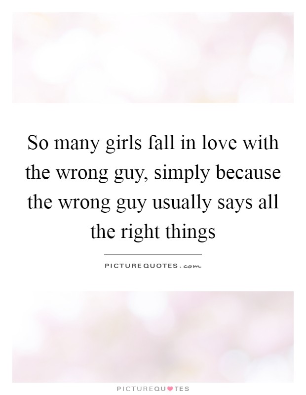 So many girls fall in love with the wrong guy, simply because the wrong guy usually says all the right things Picture Quote #1