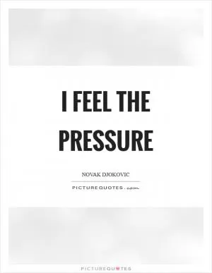 I feel the pressure Picture Quote #1