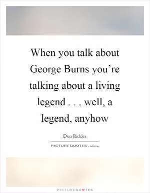 When you talk about George Burns you’re talking about a living legend . . . well, a legend, anyhow Picture Quote #1